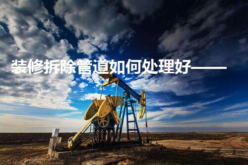 装修拆除管道如何处理好——安全高效装修新篇章